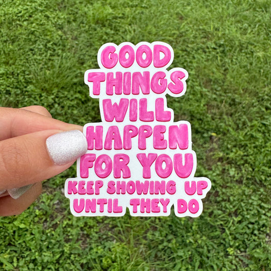 'Good Things Will Happen For You, Keep Showing Up Until They Do' Sticker